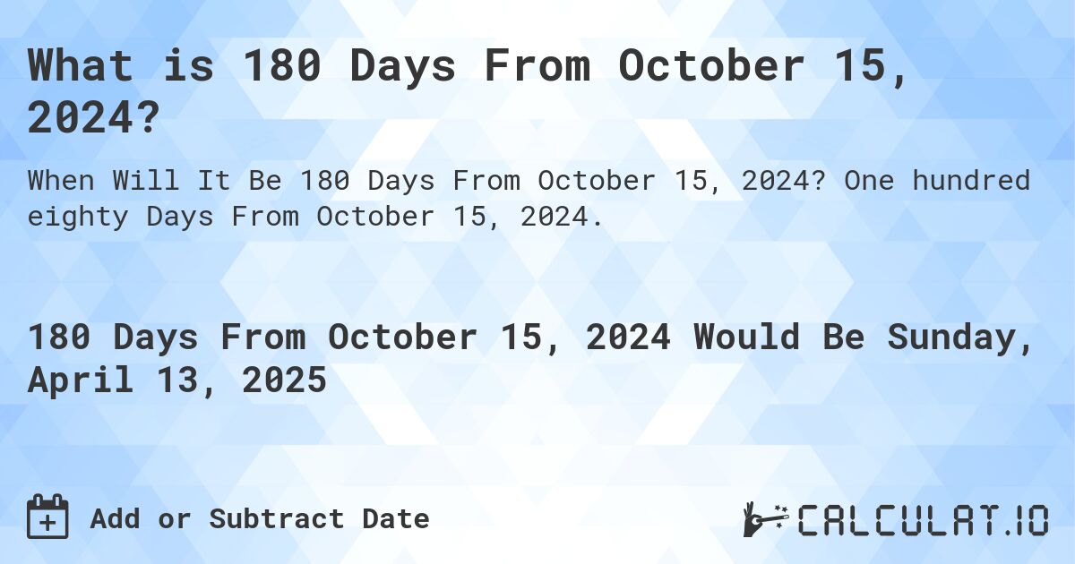 What is 180 Days From October 15, 2024?. One hundred eighty Days From October 15, 2024.