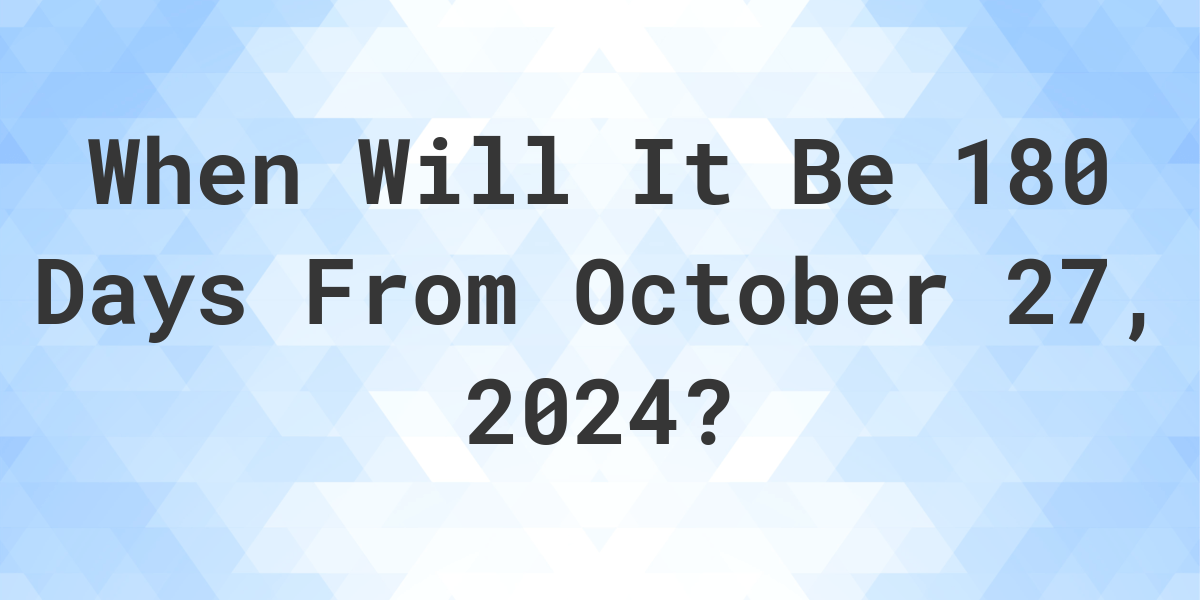 What is 180 Days From October 27, 2024? Calculatio
