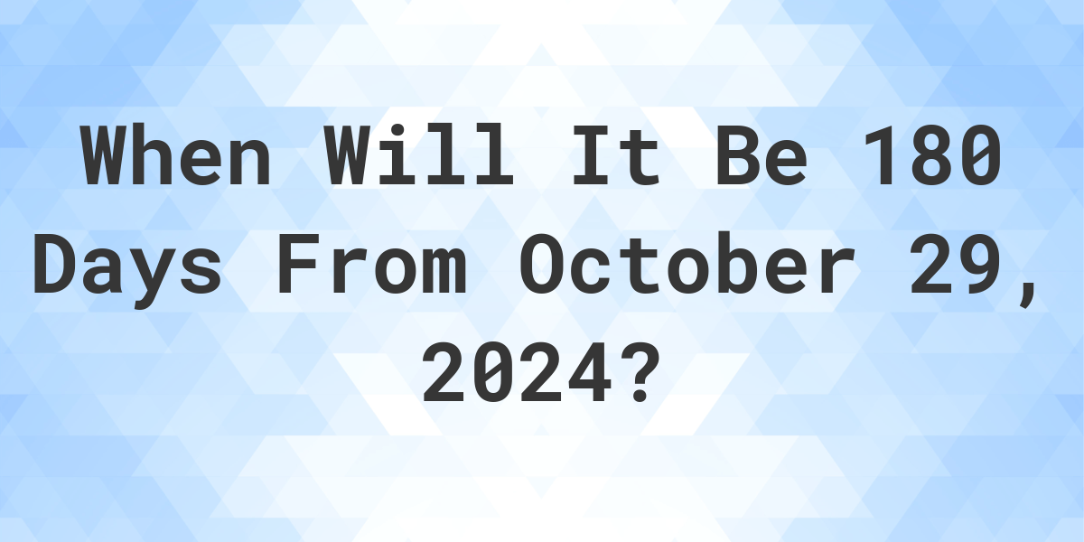 What is 180 Days From October 29, 2024? Calculatio