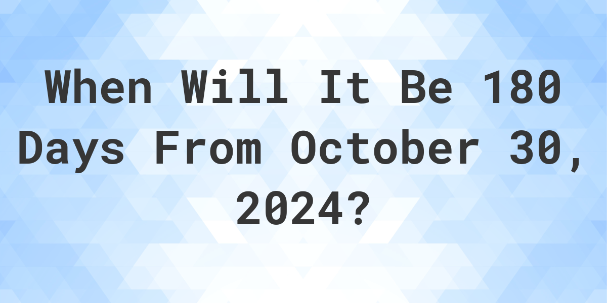 What is 180 Days From October 30, 2024? Calculatio