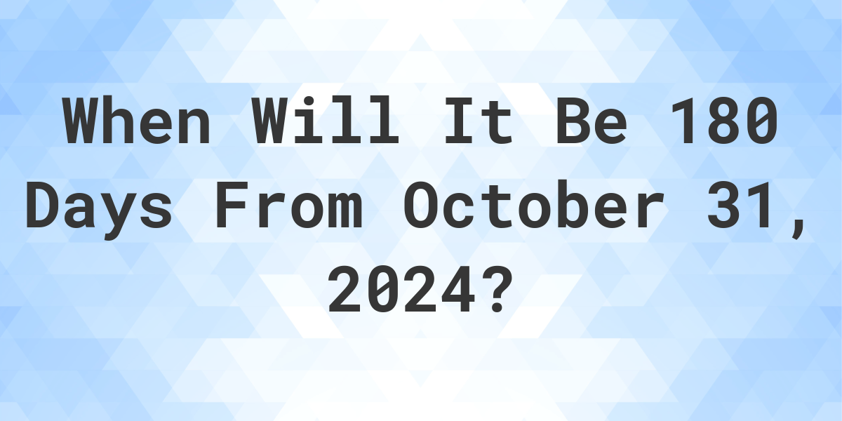 What is 180 Days From October 31, 2024? Calculatio