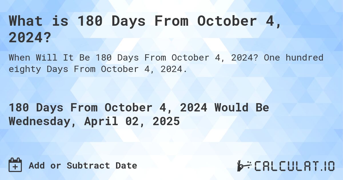 What is 180 Days From October 4, 2024?. One hundred eighty Days From October 4, 2024.
