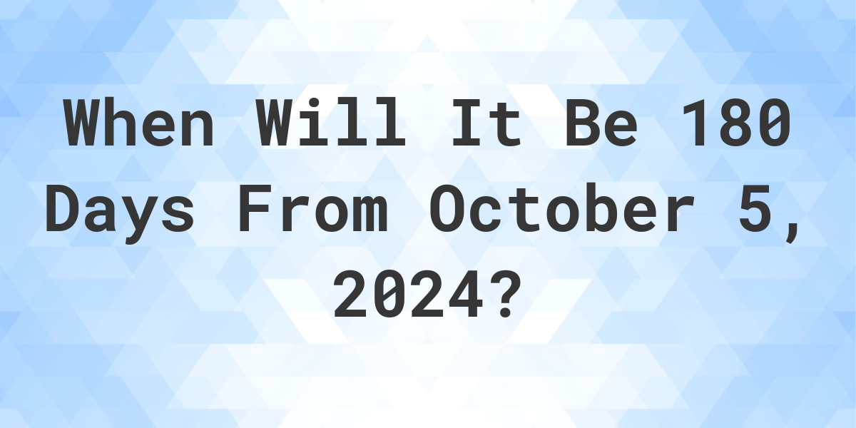 What is 180 Days From October 5, 2024? Calculatio