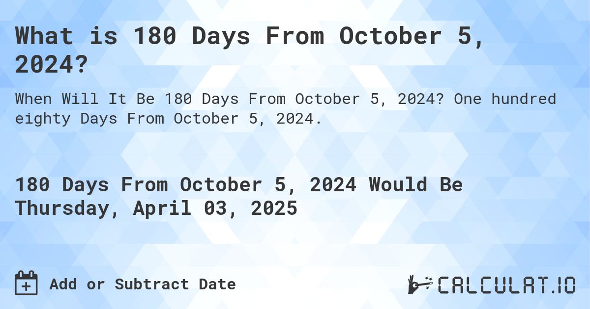 What is 180 Days From October 5, 2024?. One hundred eighty Days From October 5, 2024.