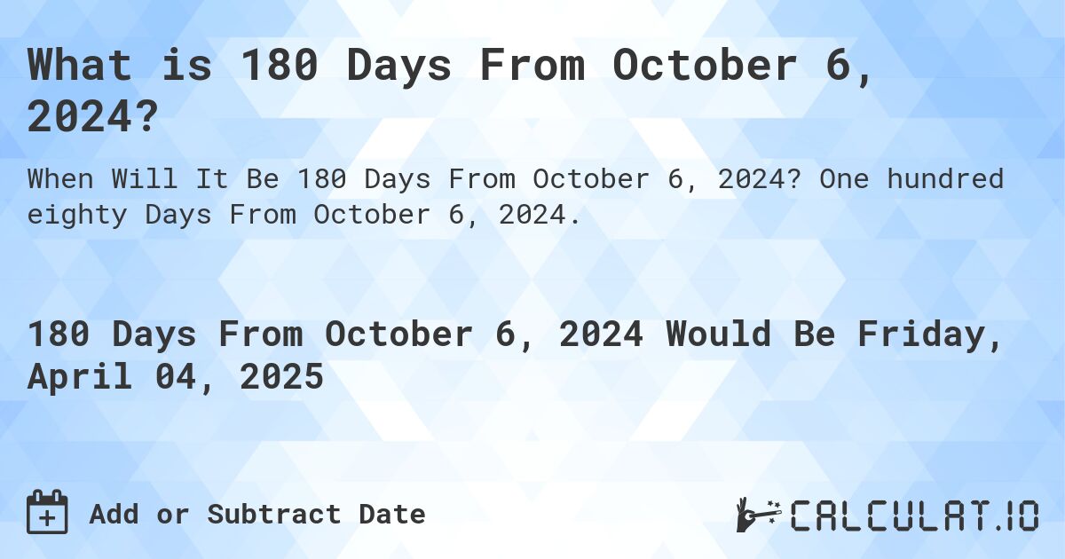 What is 180 Days From October 6, 2024?. One hundred eighty Days From October 6, 2024.