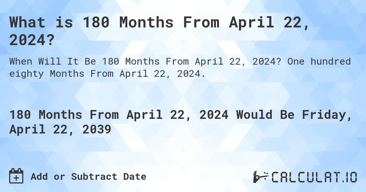 What is 180 Months From April 22, 2024?. One hundred eighty Months From April 22, 2024.