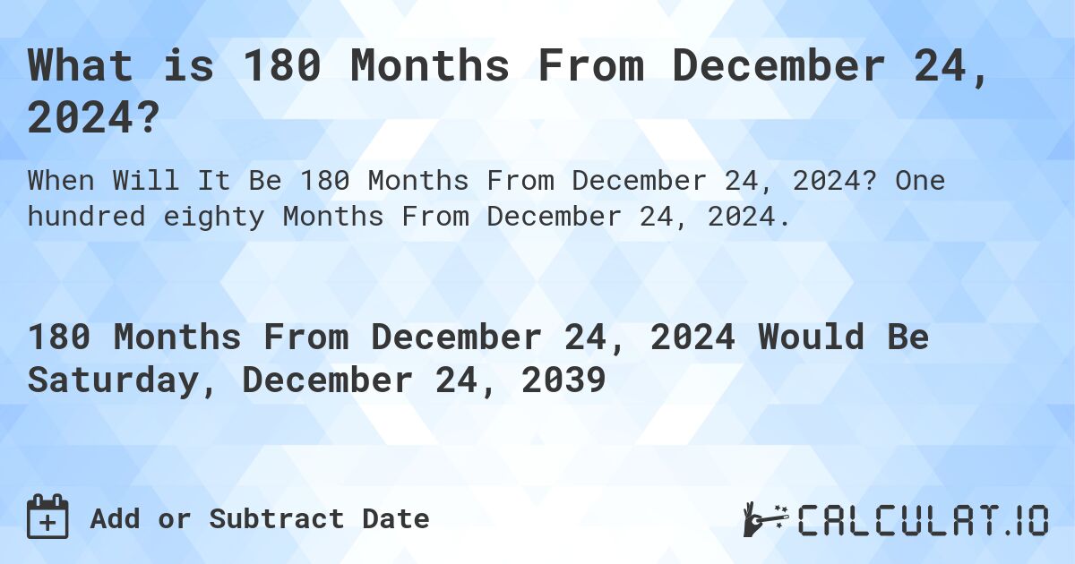 What is 180 Months From December 24, 2024?. One hundred eighty Months From December 24, 2024.