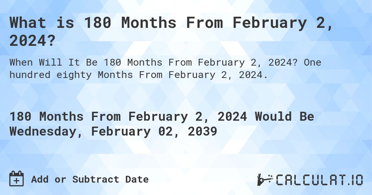 What is 180 Months From February 2, 2024?. One hundred eighty Months From February 2, 2024.