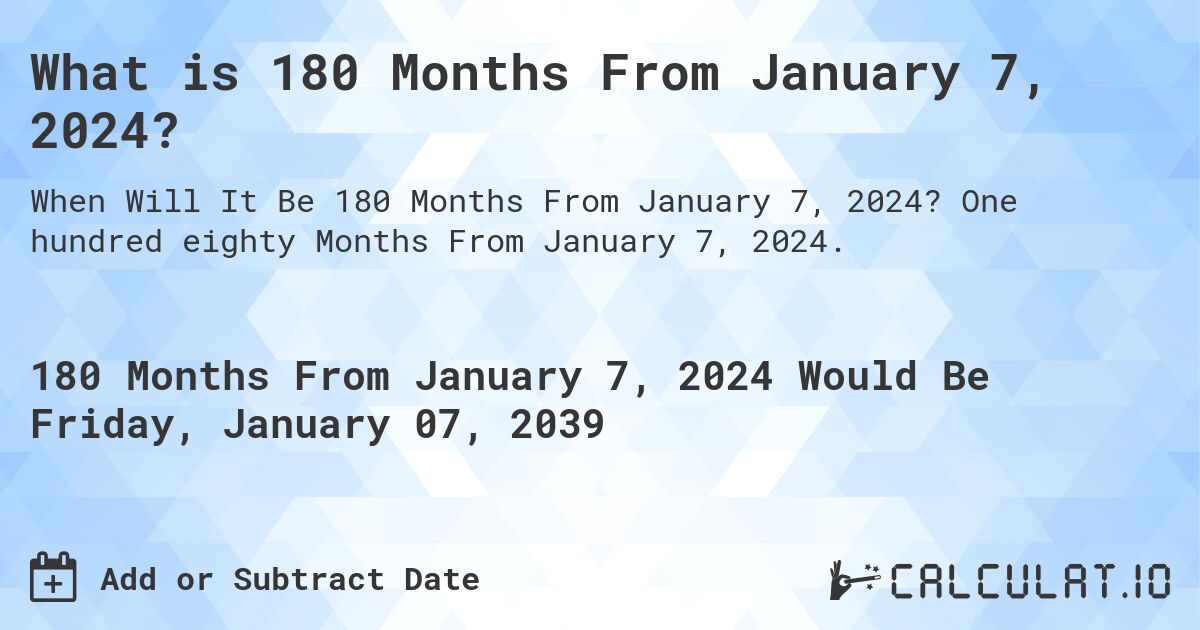 What is 180 Months From January 7, 2024?. One hundred eighty Months From January 7, 2024.