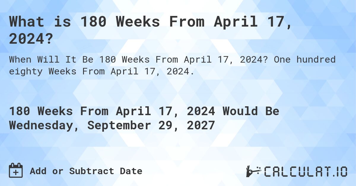 What is 180 Weeks From April 17, 2024?. One hundred eighty Weeks From April 17, 2024.