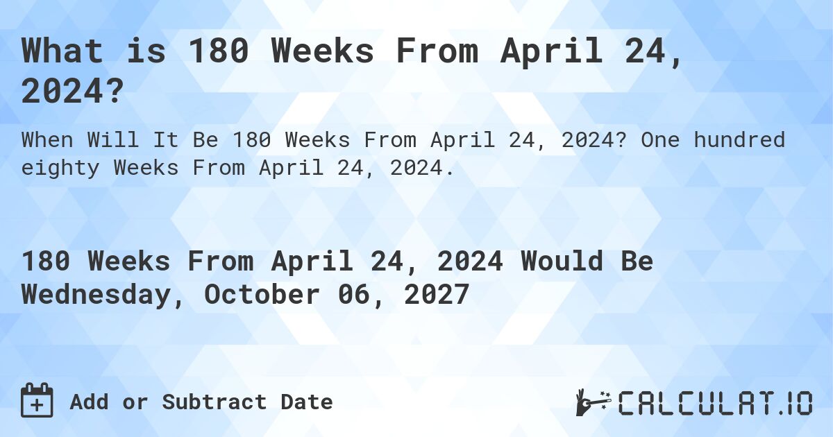 What is 180 Weeks From April 24, 2024?. One hundred eighty Weeks From April 24, 2024.