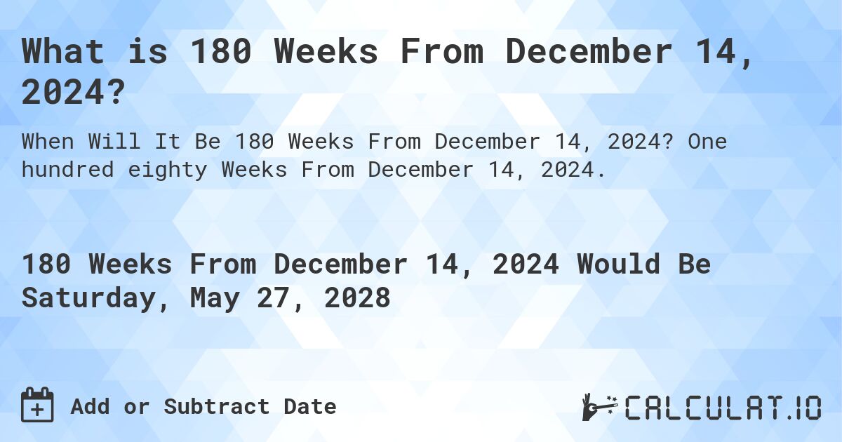 What is 180 Weeks From December 14, 2024?. One hundred eighty Weeks From December 14, 2024.