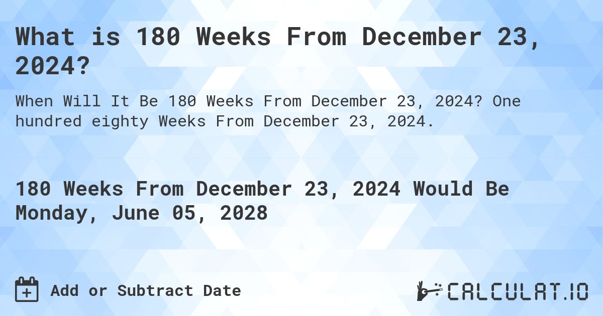 What is 180 Weeks From December 23, 2024?. One hundred eighty Weeks From December 23, 2024.