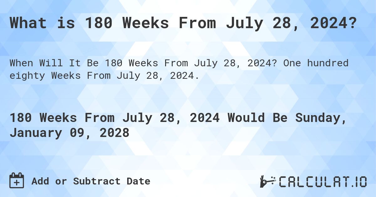 What is 180 Weeks From July 28, 2024?. One hundred eighty Weeks From July 28, 2024.