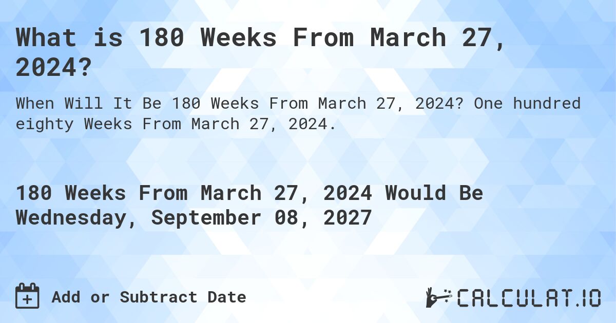What is 180 Weeks From March 27, 2024?. One hundred eighty Weeks From March 27, 2024.