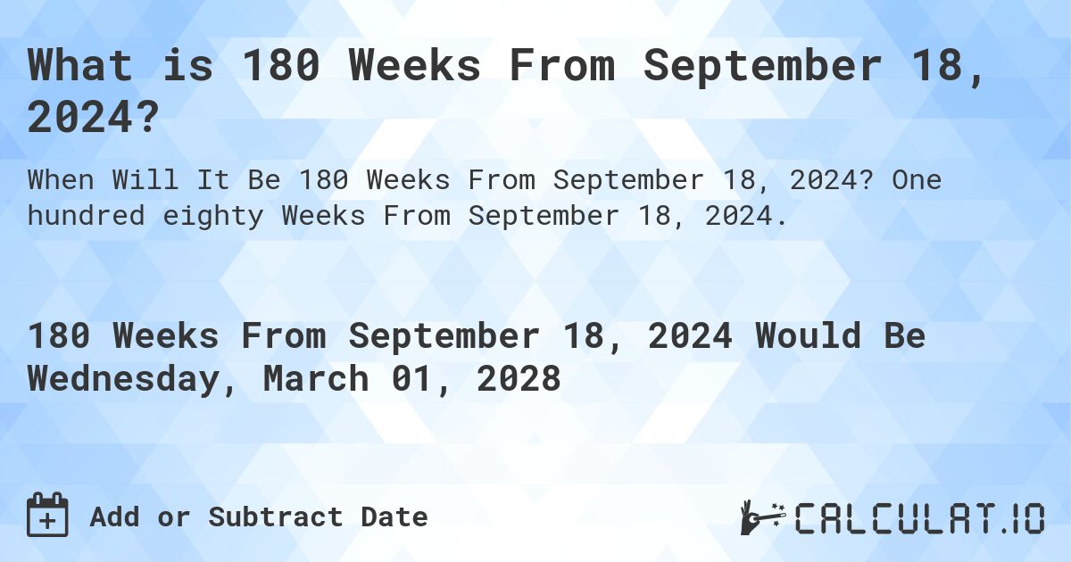 What is 180 Weeks From September 18, 2024?. One hundred eighty Weeks From September 18, 2024.
