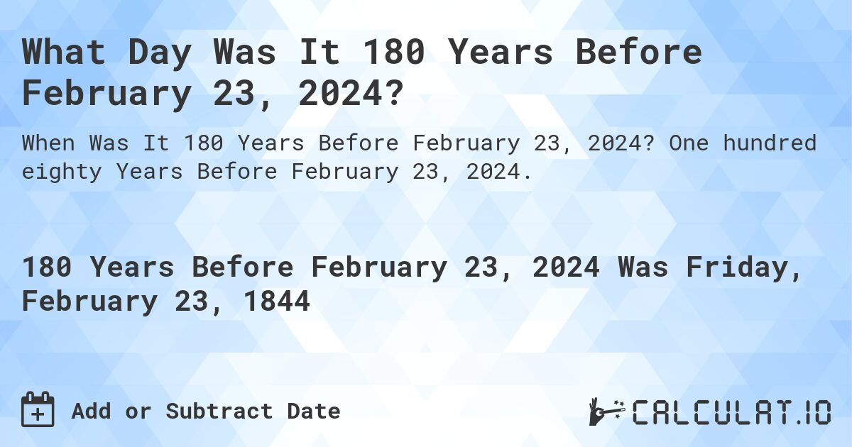 What Day Was It 180 Years Before February 23, 2024?. One hundred eighty Years Before February 23, 2024.