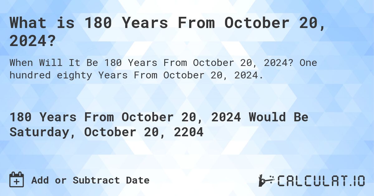 What is 180 Years From October 20, 2024?. One hundred eighty Years From October 20, 2024.