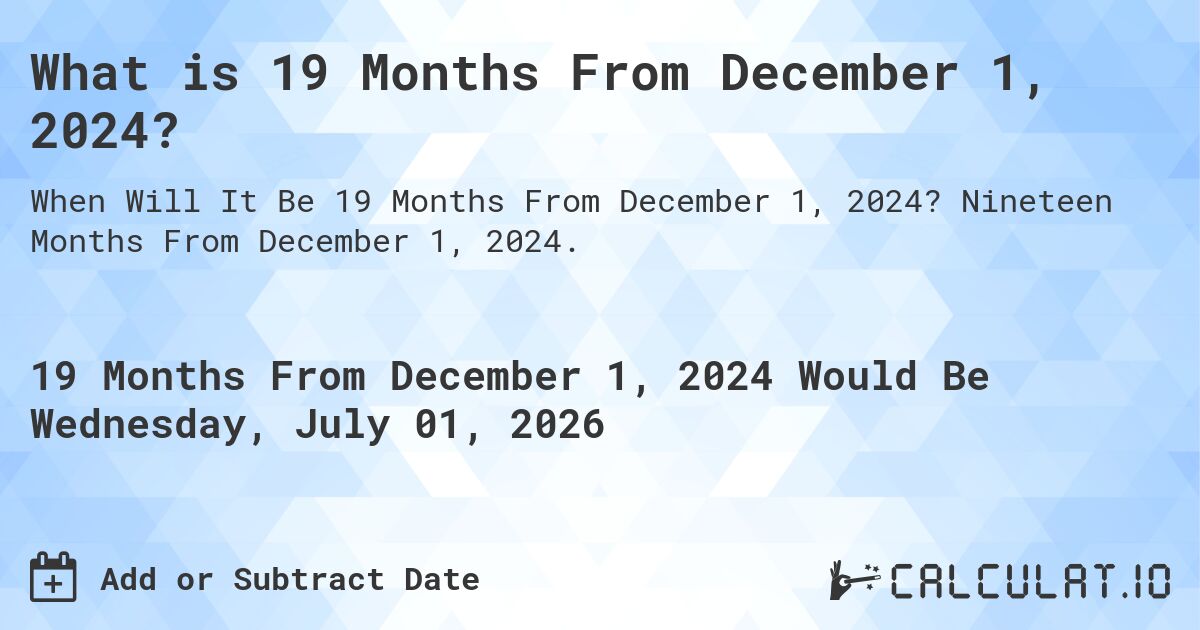 What is 19 Months From December 1, 2024?. Nineteen Months From December 1, 2024.
