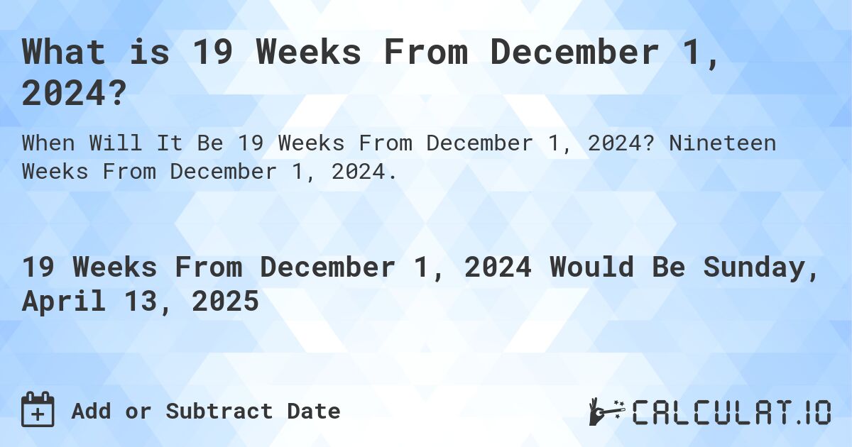 What is 19 Weeks From December 1, 2024?. Nineteen Weeks From December 1, 2024.