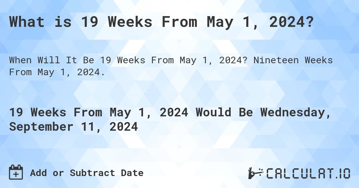 What is 19 Weeks From May 1, 2024?. Nineteen Weeks From May 1, 2024.