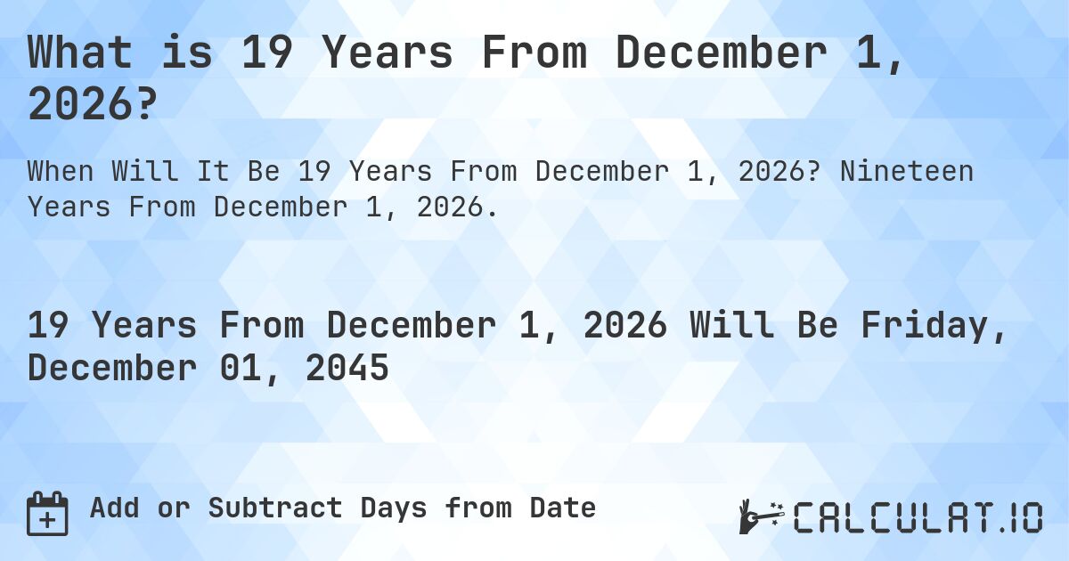 What is 19 Years From December 1, 2026?. Nineteen Years From December 1, 2026.
