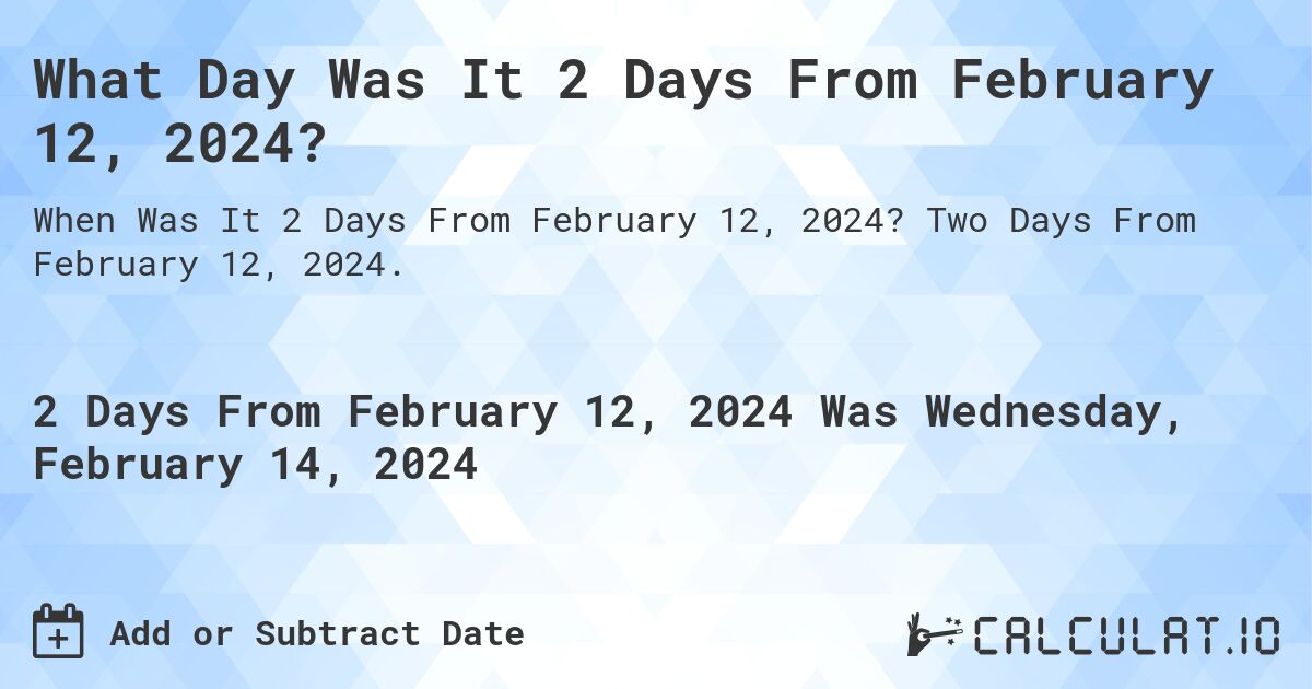 What Day Was It 2 Days From February 12, 2024?. Two Days From February 12, 2024.