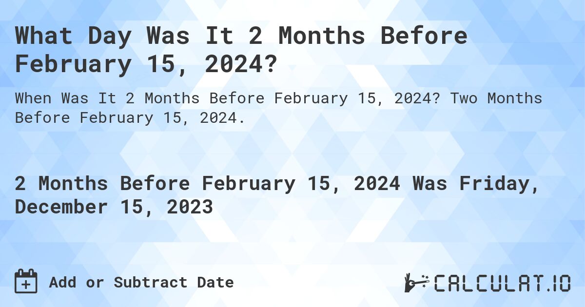 What Day Was It 2 Months Before February 15, 2024?. Two Months Before February 15, 2024.