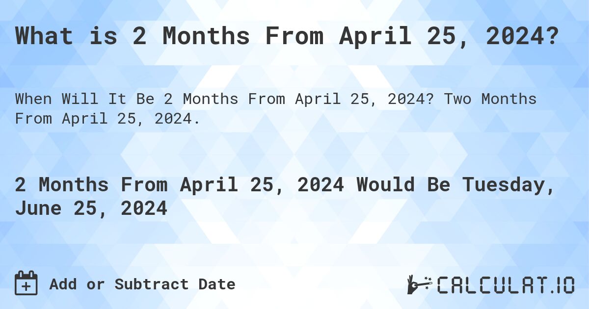 What is 2 Months From April 25, 2024?. Two Months From April 25, 2024.