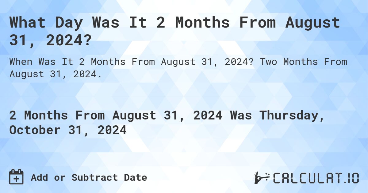 What Day Was It 2 Months From August 31, 2024?. Two Months From August 31, 2024.