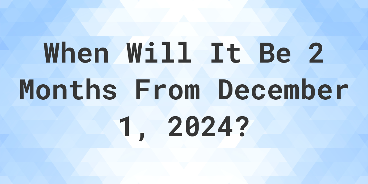 What is 2 Months From December 1, 2024? Calculatio