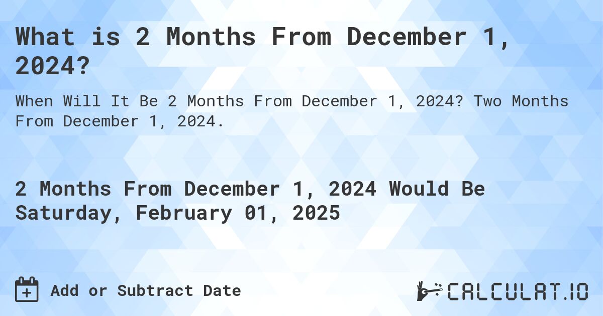 What is 2 Months From December 1, 2024?. Two Months From December 1, 2024.