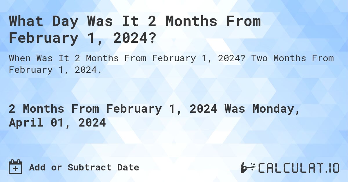 What Day Was It 2 Months From February 1, 2024?. Two Months From February 1, 2024.