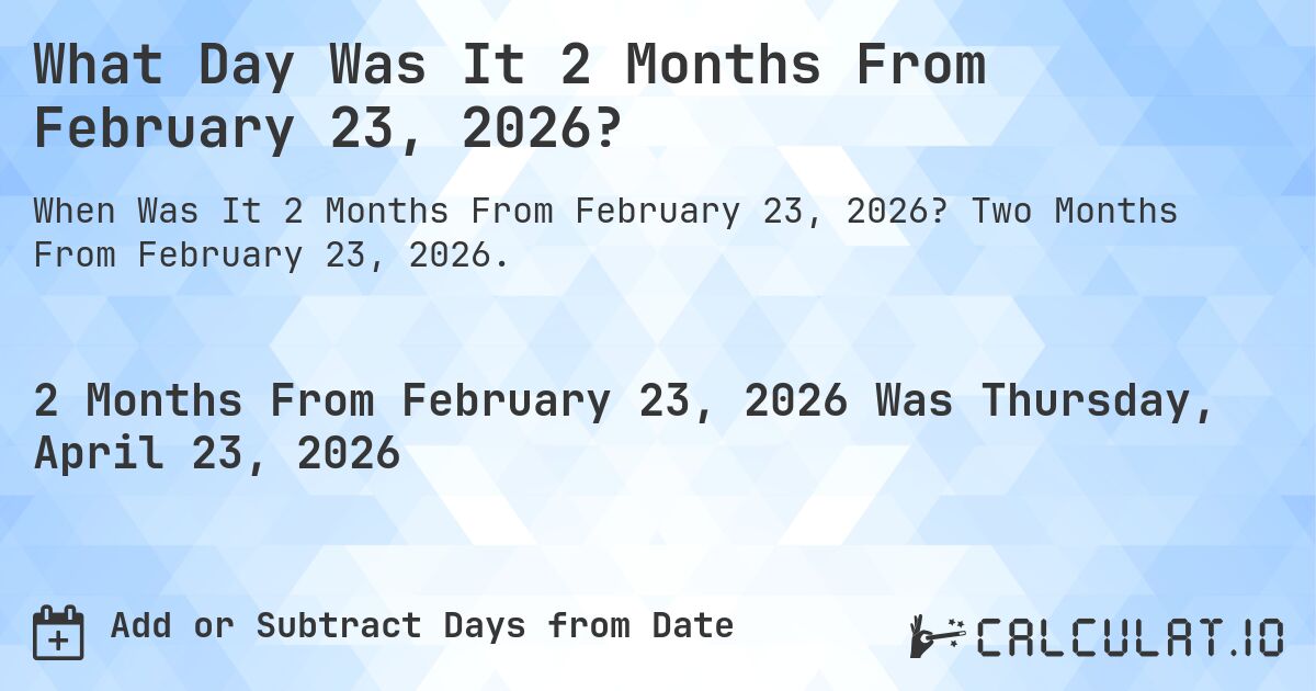 What Day Was It 2 Months From February 23, 2026?. Two Months From February 23, 2026.