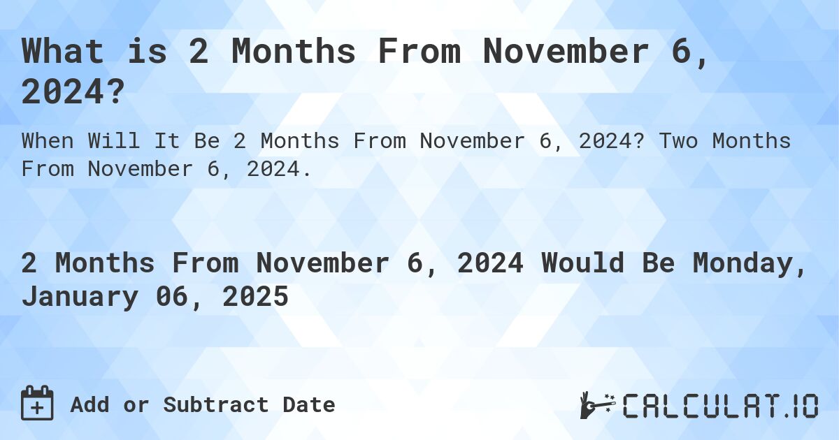 What is 2 Months From November 6, 2024?. Two Months From November 6, 2024.