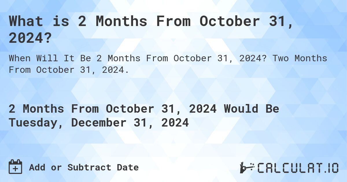 What is 2 Months From October 31, 2024?. Two Months From October 31, 2024.