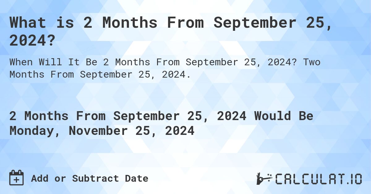 What is 2 Months From September 25, 2024?. Two Months From September 25, 2024.
