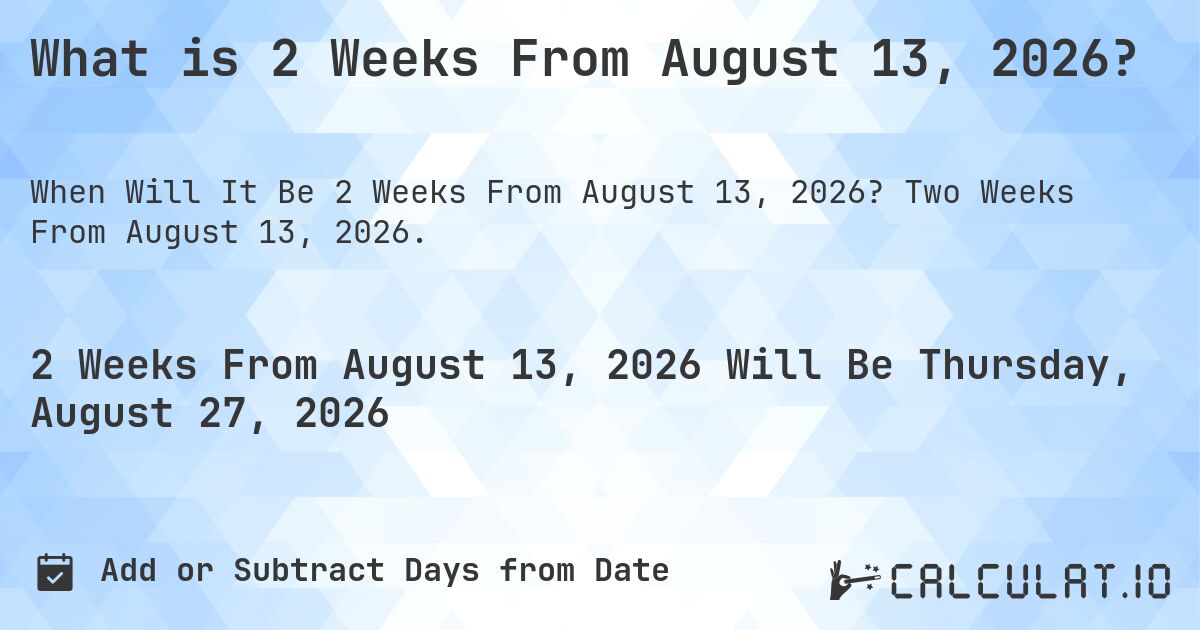 What is 2 Weeks From August 13, 2026?. Two Weeks From August 13, 2026.