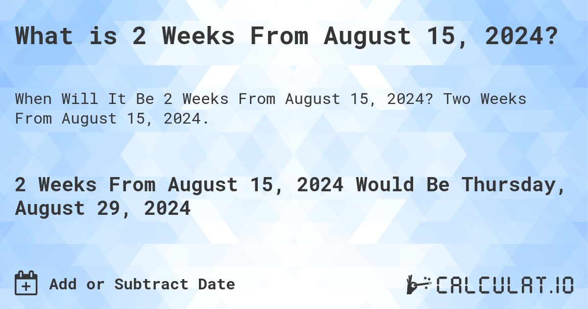 What is 2 Weeks From August 15, 2024?. Two Weeks From August 15, 2024.