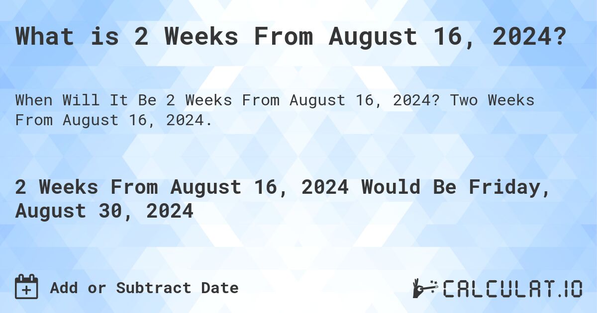 What is 2 Weeks From August 16, 2024?. Two Weeks From August 16, 2024.