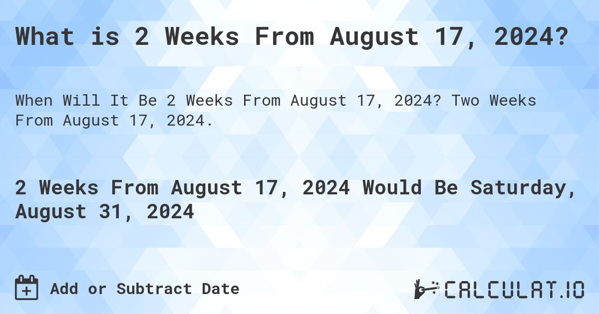What is 2 Weeks From August 17, 2024?. Two Weeks From August 17, 2024.
