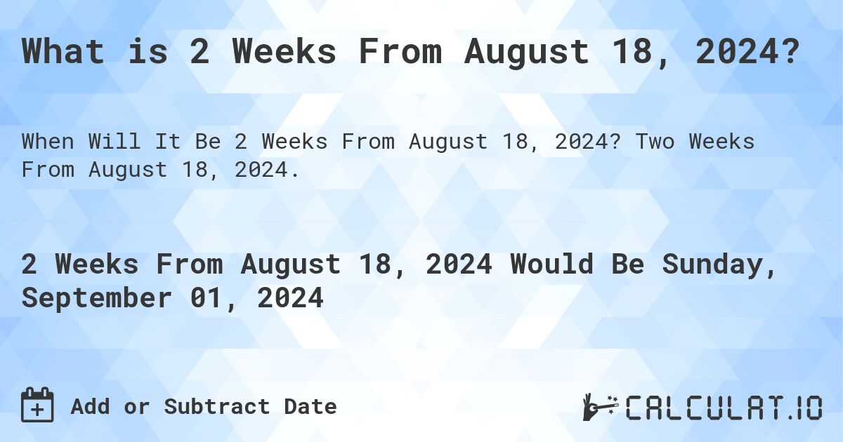 What is 2 Weeks From August 18, 2024?. Two Weeks From August 18, 2024.