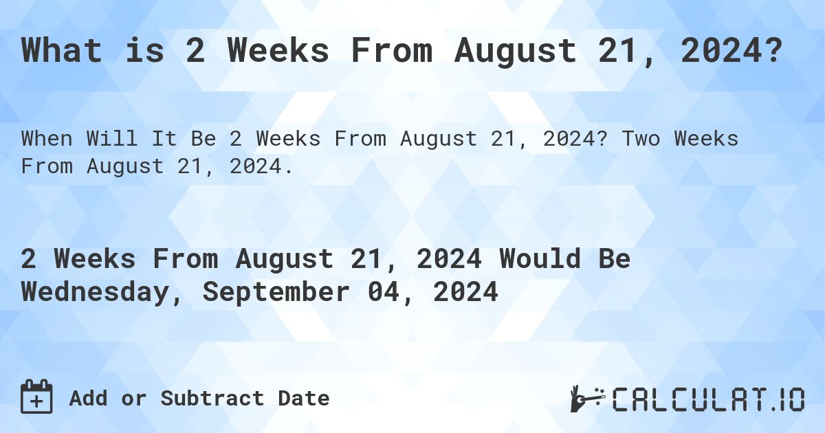 What is 2 Weeks From August 21, 2024?. Two Weeks From August 21, 2024.