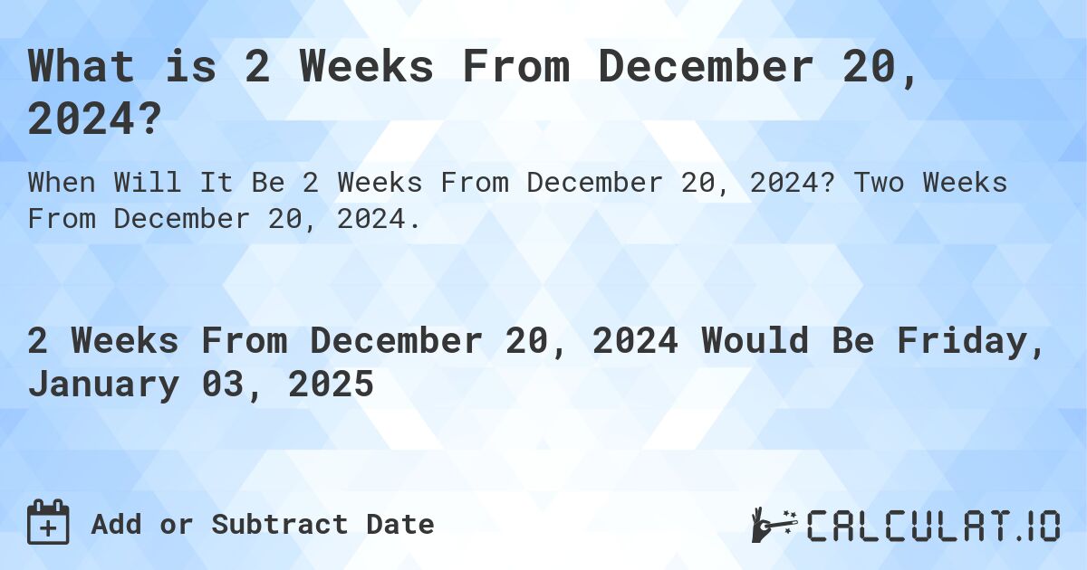 What is 2 Weeks From December 20, 2024?. Two Weeks From December 20, 2024.
