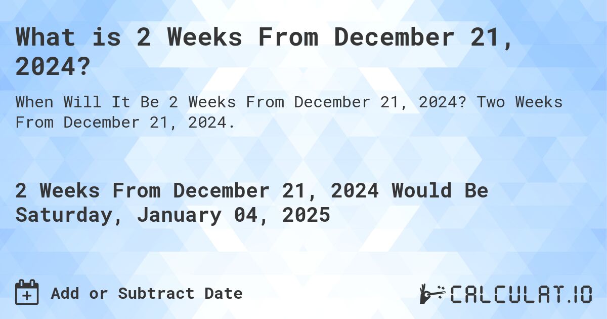 What is 2 Weeks From December 21, 2024?. Two Weeks From December 21, 2024.