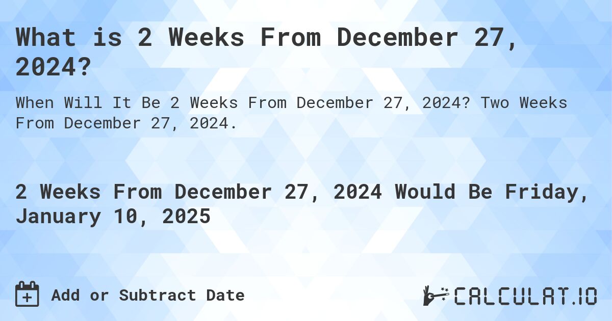 What is 2 Weeks From December 27, 2024?. Two Weeks From December 27, 2024.
