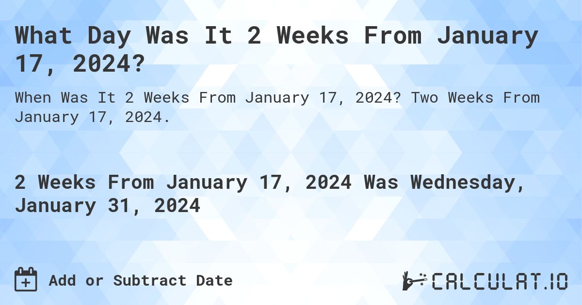 What Day Was It 2 Weeks From January 17, 2024?. Two Weeks From January 17, 2024.