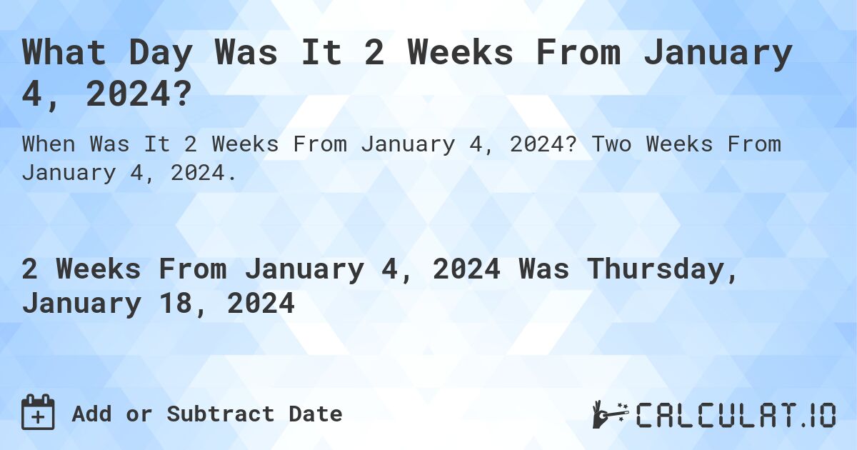 What Day Was It 2 Weeks From January 4, 2024?. Two Weeks From January 4, 2024.