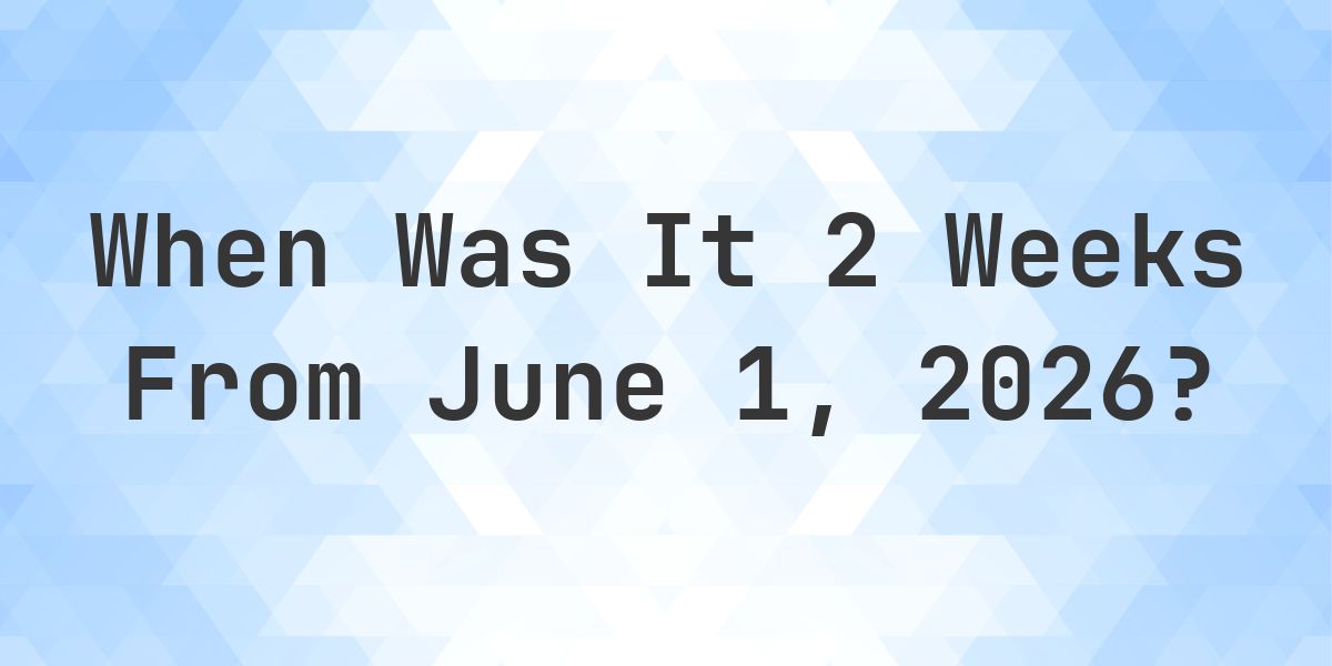 What Day Was It 2 Weeks From June 1, 2026? - Calculatio