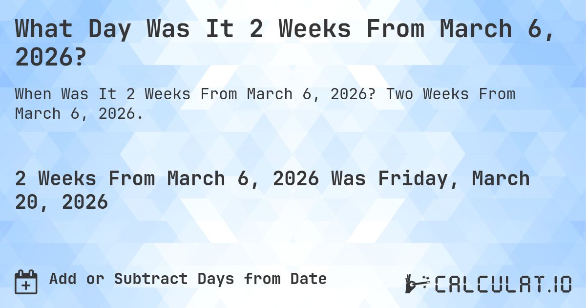What Day Was It 2 Weeks From March 6, 2026?. Two Weeks From March 6, 2026.